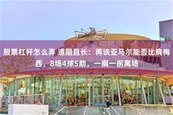 股票杠杆怎么弄 道阻且长：再谈亚马尔能否比肩梅西，8场4球5助，一瘸一拐离场