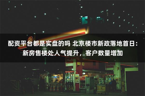 配资平台都是实盘的吗 北京楼市新政落地首日：新房售楼处人气提升，客户数量增加