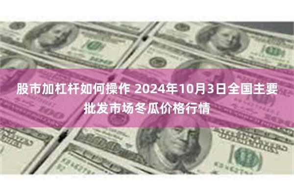 股市加杠杆如何操作 2024年10月3日全国主要批发市场冬瓜价格行情