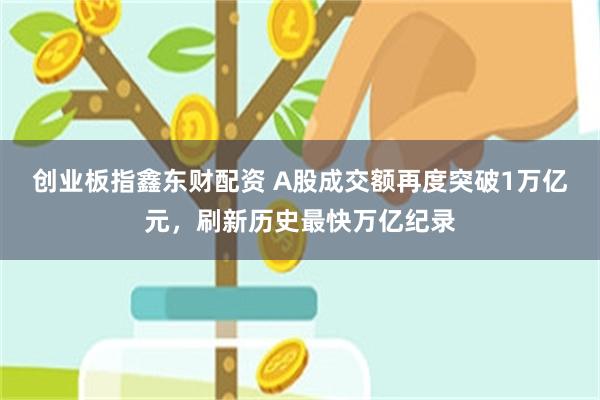 创业板指鑫东财配资 A股成交额再度突破1万亿元，刷新历史最快万亿纪录