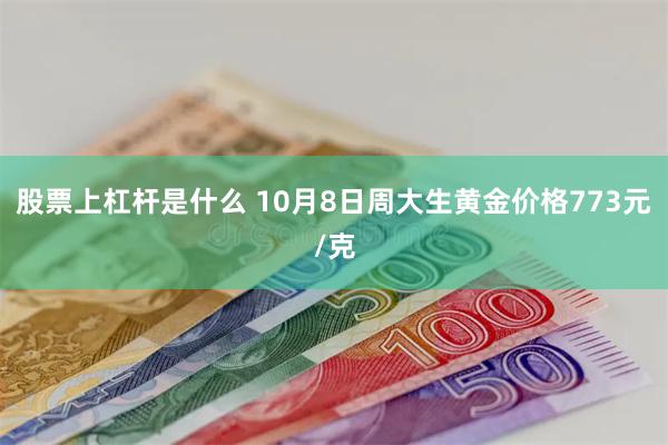 股票上杠杆是什么 10月8日周大生黄金价格773元/克