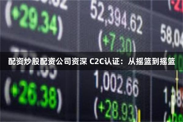 配资炒股配资公司资深 C2C认证：从摇篮到摇篮