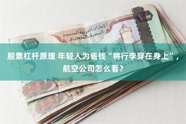 股票杠杆原理 年轻人为省钱“将行李穿在身上”，航空公司怎么看？