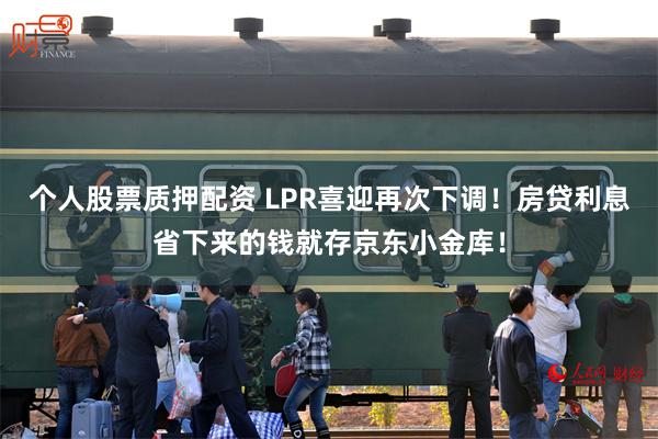 个人股票质押配资 LPR喜迎再次下调！房贷利息省下来的钱就存京东小金库！