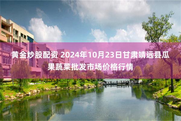 黄金炒股配资 2024年10月23日甘肃靖远县瓜果蔬菜批发市场价格行情