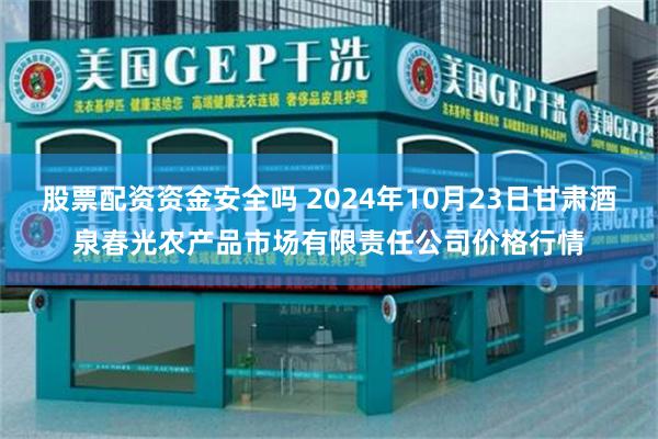 股票配资资金安全吗 2024年10月23日甘肃酒泉春光农产品市场有限责任公司价格行情