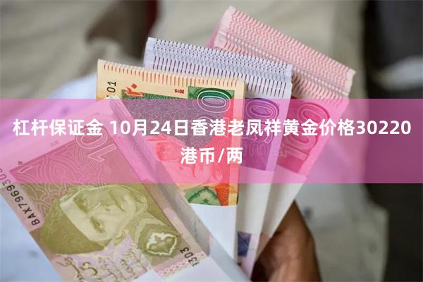 杠杆保证金 10月24日香港老凤祥黄金价格30220港币/两