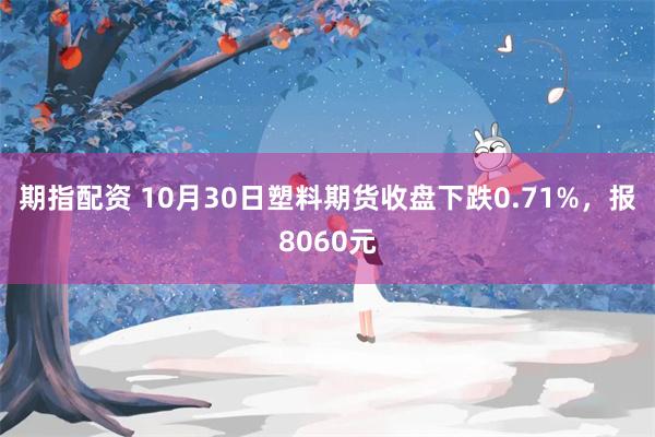 期指配资 10月30日塑料期货收盘下跌0.71%，报8060元