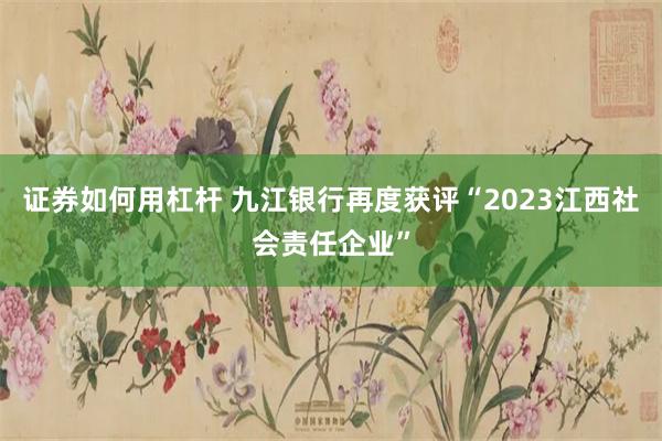 证券如何用杠杆 九江银行再度获评“2023江西社会责任企业”