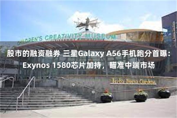 股市的融资融券 三星Galaxy A56手机跑分首曝：Exynos 1580芯片加持，瞄准中端市场