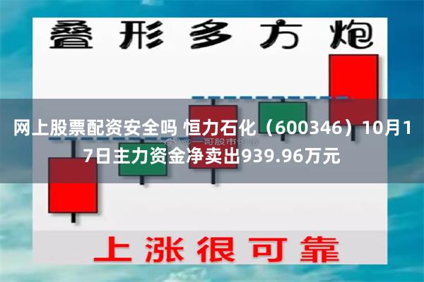 网上股票配资安全吗 恒力石化（600346）10月17日主力资金净卖出939.96万元