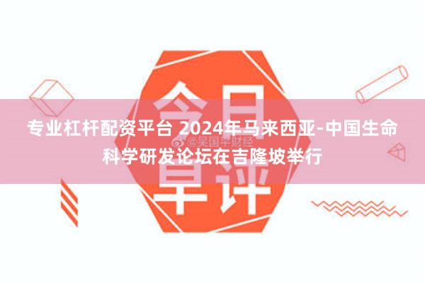 专业杠杆配资平台 2024年马来西亚-中国生命科学研发论坛在吉隆坡举行