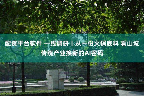 配资平台软件 一线调研丨从一份火锅底料 看山城传统产业换新的AI密码