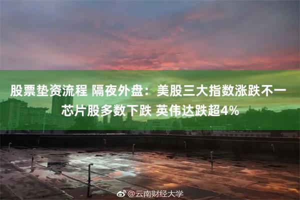 股票垫资流程 隔夜外盘：美股三大指数涨跌不一 芯片股多数下跌 英伟达跌超4%