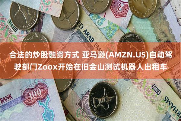 合法的炒股融资方式 亚马逊(AMZN.US)自动驾驶部门Zoox开始在旧金山测试机器人出租车