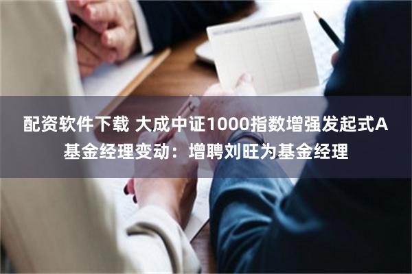 配资软件下载 大成中证1000指数增强发起式A基金经理变动：增聘刘旺为基金经理