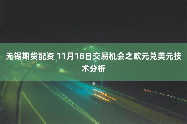 无锡期货配资 11月18日交易机会之欧元兑美元技术分析