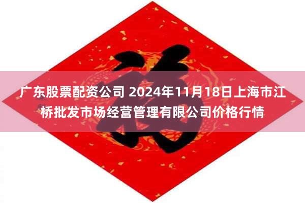 广东股票配资公司 2024年11月18日上海市江桥批发市场经营管理有限公司价格行情