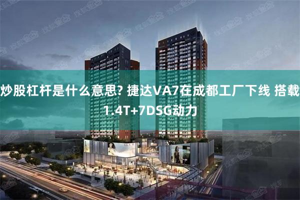 炒股杠杆是什么意思? 捷达VA7在成都工厂下线 搭载1.4T+7DSG动力