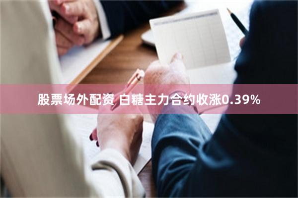 股票场外配资 白糖主力合约收涨0.39%