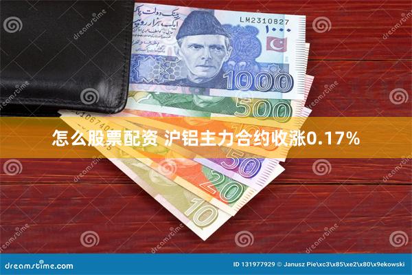 怎么股票配资 沪铝主力合约收涨0.17%