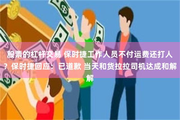 股票的杠杆交易 保时捷工作人员不付运费还打人？保时捷回应：已道歉 当天和货拉拉司机达成和解