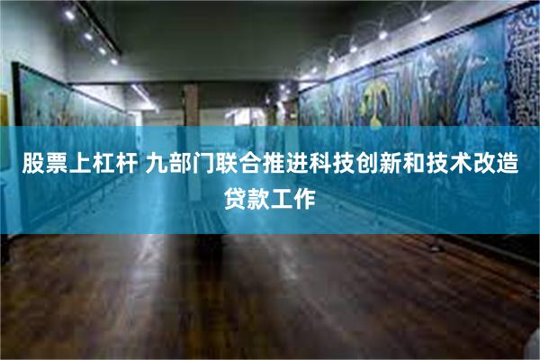 股票上杠杆 九部门联合推进科技创新和技术改造贷款工作