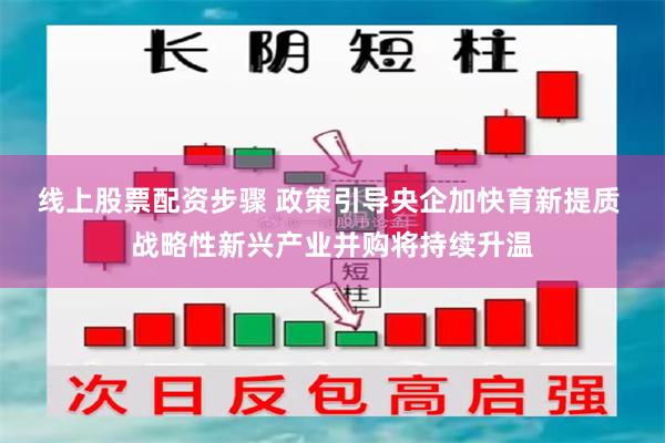 线上股票配资步骤 政策引导央企加快育新提质 战略性新兴产业并购将持续升温