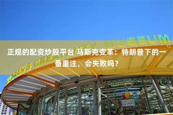 正规的配资炒股平台 马斯克变革：特朗普下的一番重注，会失败吗？