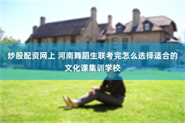 炒股配资网上 河南舞蹈生联考完怎么选择适合的文化课集训学校