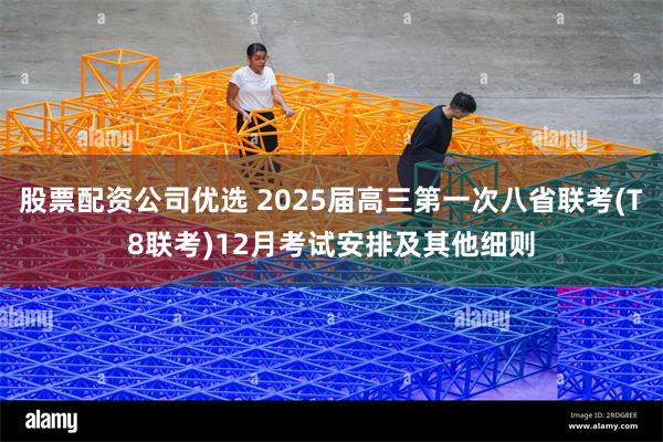 股票配资公司优选 2025届高三第一次八省联考(T8联考)12月考试安排及其他细则