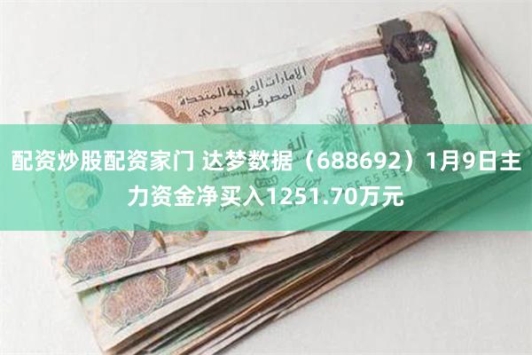 配资炒股配资家门 达梦数据（688692）1月9日主力资金净买入1251.70万元