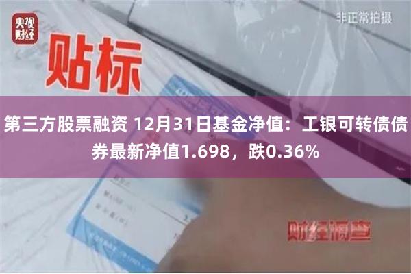 第三方股票融资 12月31日基金净值：工银可转债债券最新净值1.698，跌0.36%