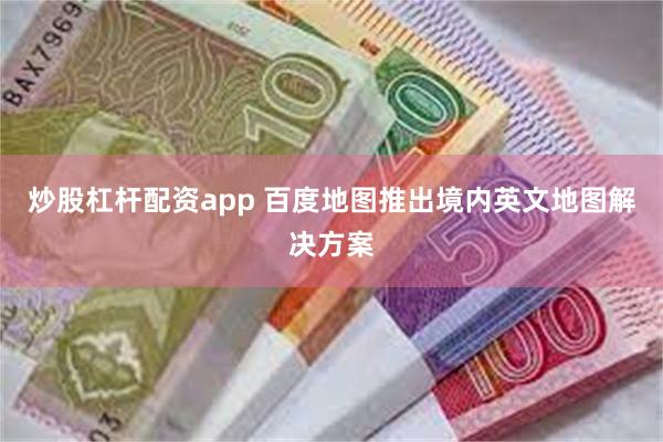 炒股杠杆配资app 百度地图推出境内英文地图解决方案