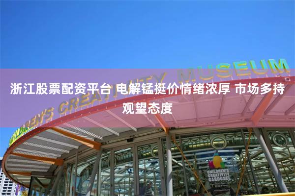 浙江股票配资平台 电解锰挺价情绪浓厚 市场多持观望态度