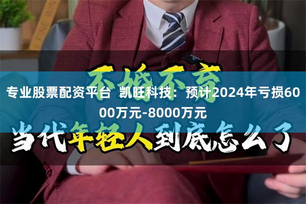 专业股票配资平台  凯旺科技：预计2024年亏损6000万元-8000万元