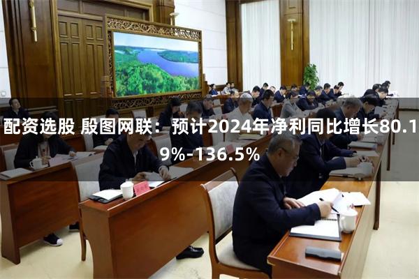 配资选股 殷图网联：预计2024年净利同比增长80.19%-136.5%