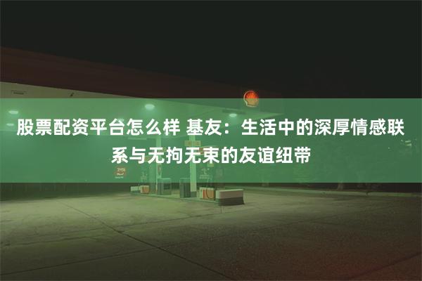 股票配资平台怎么样 基友：生活中的深厚情感联系与无拘无束的友谊纽带