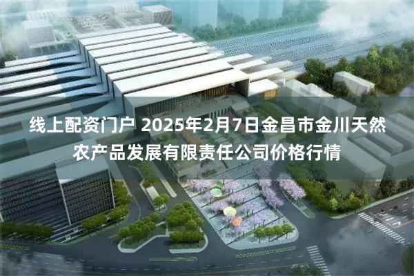 线上配资门户 2025年2月7日金昌市金川天然农产品发展有限责任公司价格行情