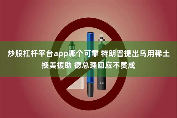 炒股杠杆平台app哪个可靠 特朗普提出乌用稀土换美援助 德总理回应不赞成