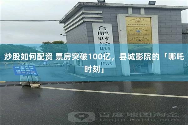 炒股如何配资 票房突破100亿，县城影院的「哪吒时刻」