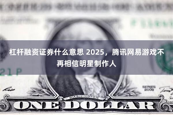 杠杆融资证券什么意思 2025，腾讯网易游戏不再相信明星制作人