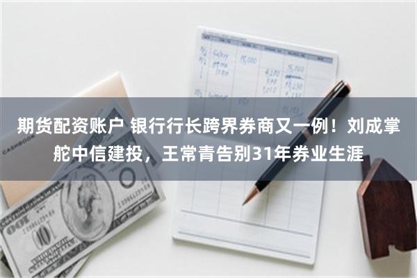 期货配资账户 银行行长跨界券商又一例！刘成掌舵中信建投，王常青告别31年券业生涯