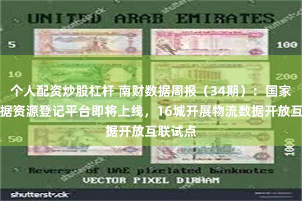 个人配资炒股杠杆 南财数据周报（34期）：国家公共数据资源登记平台即将上线，16城开展物流数据开放互联试点