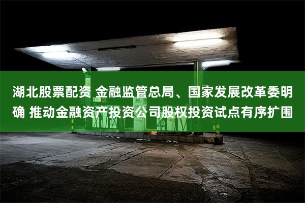 湖北股票配资 金融监管总局、国家发展改革委明确 推动金融资产投资公司股权投资试点有序扩围