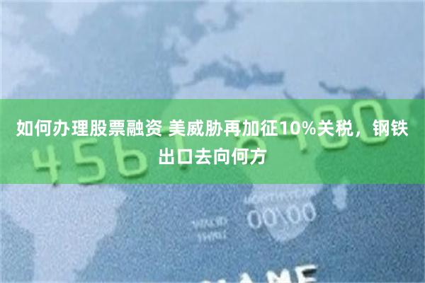 如何办理股票融资 美威胁再加征10%关税，钢铁出口去向何方