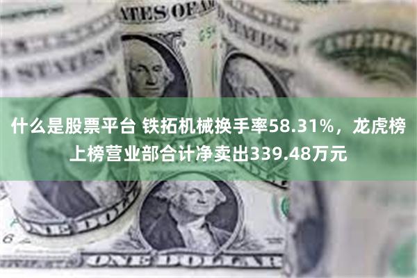 什么是股票平台 铁拓机械换手率58.31%，龙虎榜上榜营业部合计净卖出339.48万元