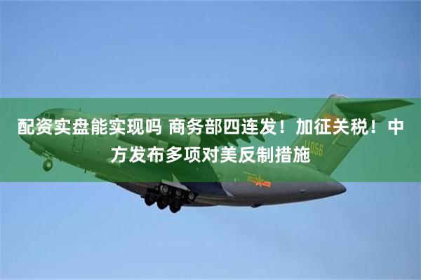 配资实盘能实现吗 商务部四连发！加征关税！中方发布多项对美反制措施