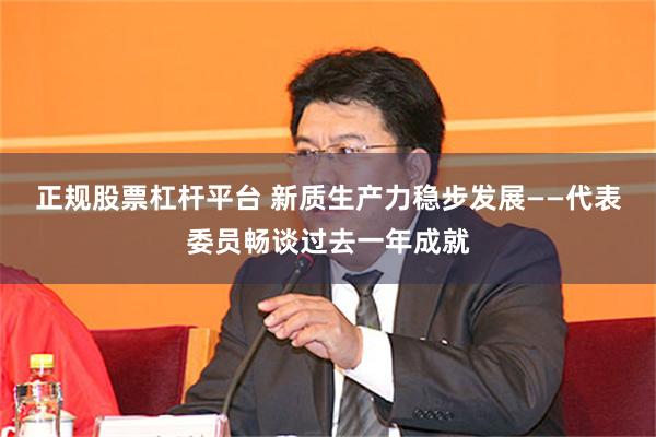 正规股票杠杆平台 新质生产力稳步发展——代表委员畅谈过去一年成就