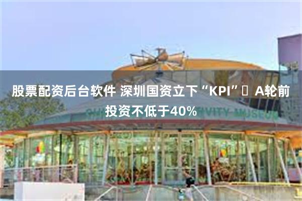 股票配资后台软件 深圳国资立下“KPI” A轮前投资不低于40%